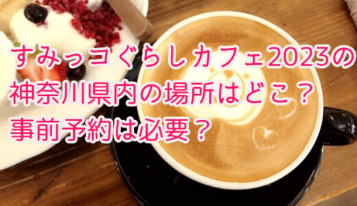 すみっこぐらしカフェ2023の神奈川県内の場所はどこ？事前予約は必要？