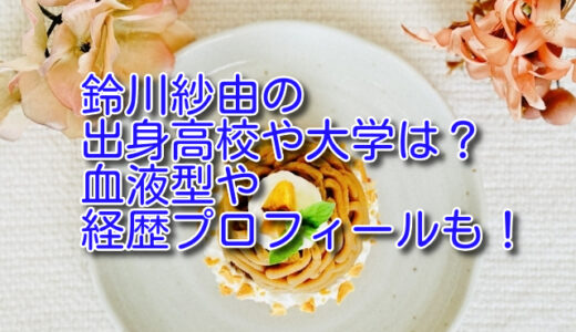 鈴川紗由の出身高校や大学は？血液型や経歴プロフィールも！