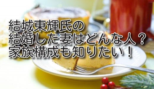 結城東輝氏の結婚した妻はどんな人？家族も知りたい！